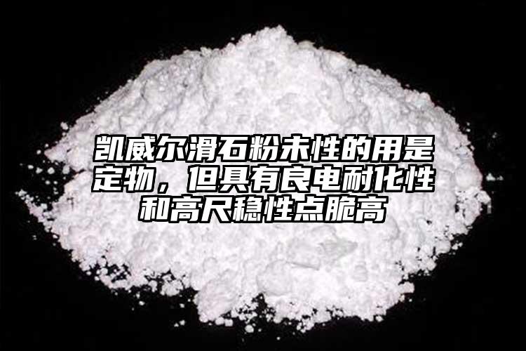 凱威爾滑石粉未性的用是定物，但具有良電耐化性和高尺穩(wěn)性點脆高