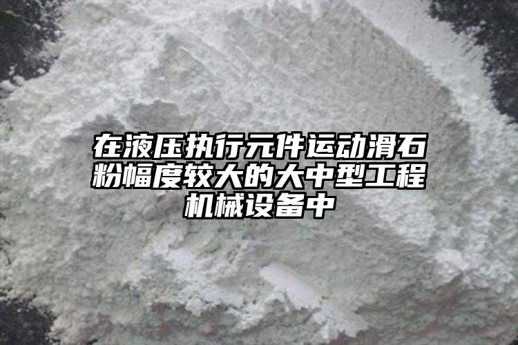 在液壓執(zhí)行元件運動滑石粉幅度較大的大中型工程機械設(shè)備中