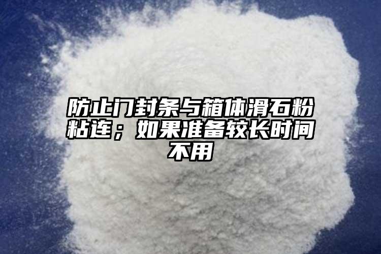 防止門封條與箱體滑石粉粘連；如果準(zhǔn)備較長(zhǎng)時(shí)間不用