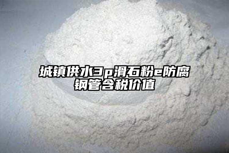 城鎮(zhèn)供水3p滑石粉e防腐鋼管含稅價值