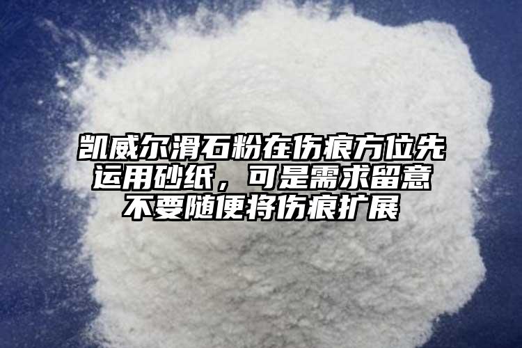 凱威爾滑石粉在傷痕方位先運(yùn)用砂紙，可是需求留意不要隨便將傷痕擴(kuò)展