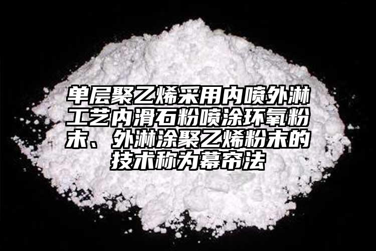 單層聚乙烯采用內(nèi)噴外淋工藝內(nèi)滑石粉噴涂環(huán)氧粉末、外淋涂聚乙烯粉末的技術稱為幕簾法