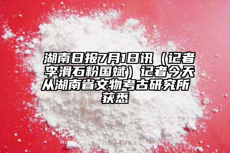  湖南日報7月1日訊（記者 李滑石粉國斌）記者今天從湖南省文物考古研究所獲悉