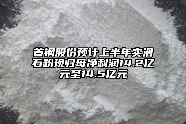 首鋼股份預計上半年實滑石粉現(xiàn)歸母凈利潤14.2億元至14.5億元