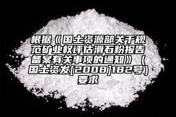 根據《國土資源部關于規(guī)范礦業(yè)權評估滑石粉報告?zhèn)浒赣嘘P事項的通知》（國土資發(fā)[2008]182號）要求