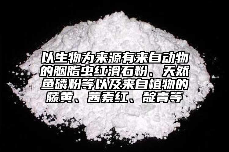 以生物為來源有來自動物的胭脂蟲紅滑石粉、天然魚磷粉等以及來自植物的藤黃、茜素紅、靛青等