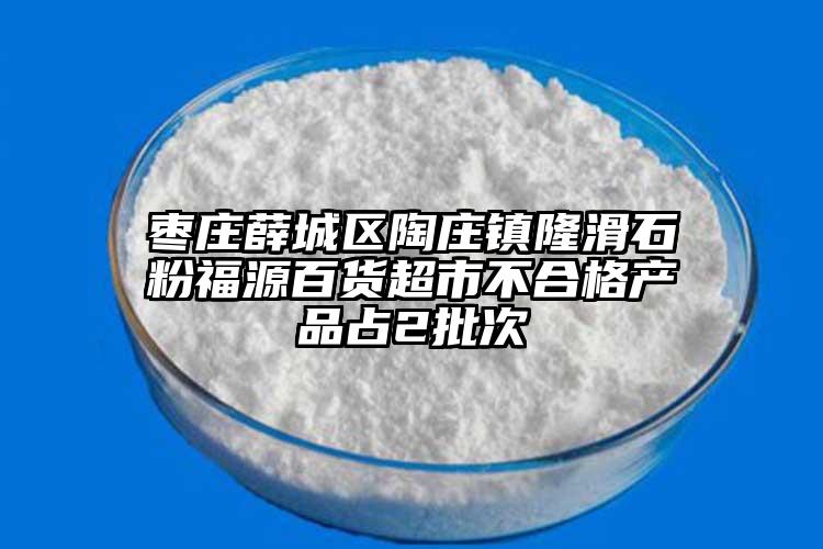 棗莊薛城區(qū)陶莊鎮(zhèn)隆滑石粉福源百貨超市不合格產品占2批次