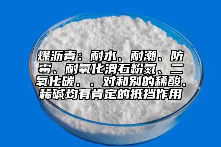 煤瀝青：耐水、耐潮、防霉、耐氧化滑石粉氮、二氧化碳、、對(duì)和別的稀酸、稀堿均有肯定的抵擋作用