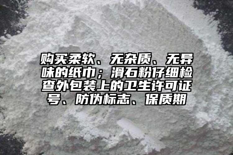 購(gòu)買柔軟、無(wú)雜質(zhì)、無(wú)異味的紙巾；滑石粉仔細(xì)檢查外包裝上的衛(wèi)生許可證號(hào)、防偽標(biāo)志、保質(zhì)期