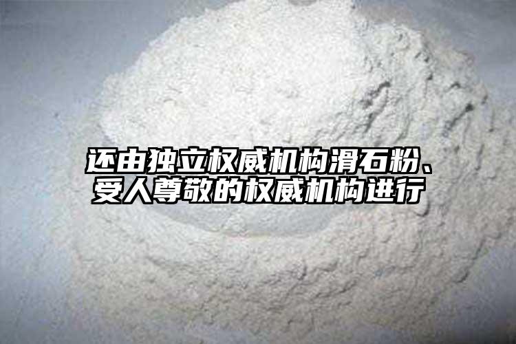 還由獨(dú)立權(quán)威機(jī)構(gòu)滑石粉、受人尊敬的權(quán)威機(jī)構(gòu)進(jìn)行