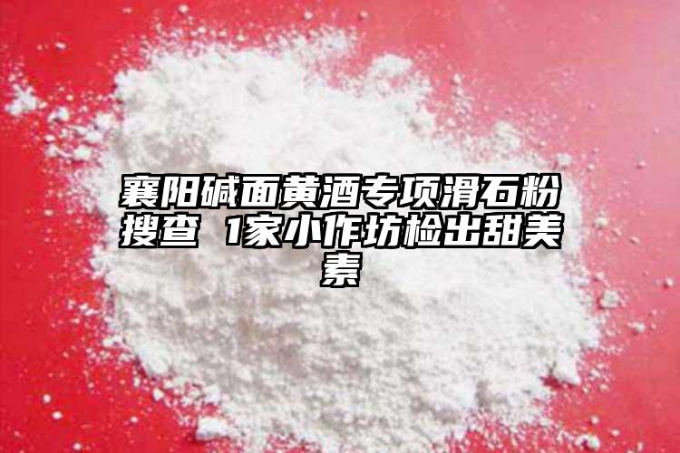 襄陽(yáng)堿面黃酒專(zhuān)項(xiàng)滑石粉搜查 1家小作坊檢出甜美素