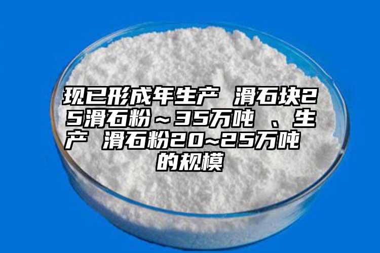現(xiàn)已形成年生產(chǎn) 滑石塊25滑石粉～35萬噸 、生產(chǎn) 滑石粉20~25萬噸 的規(guī)模