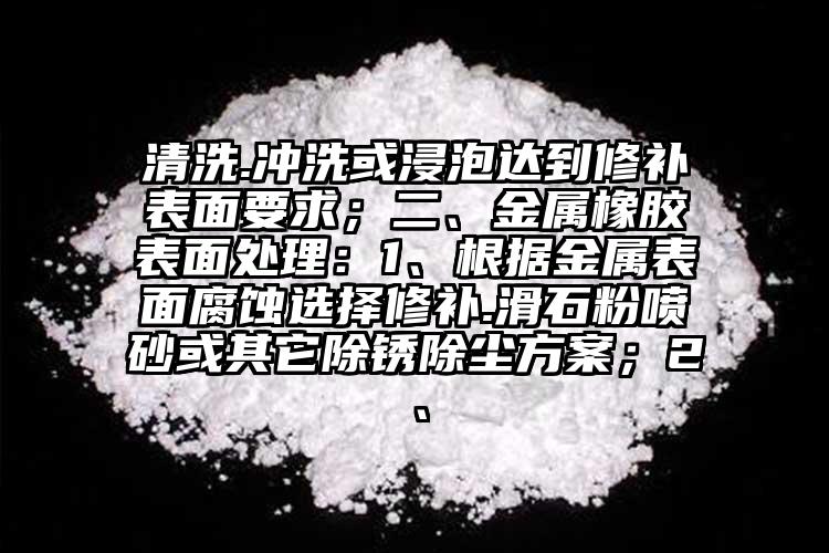 清洗.沖洗或浸泡達(dá)到修補(bǔ)表面要求；二、金屬橡膠表面處理：1、根據(jù)金屬表面腐蝕選擇修補(bǔ).滑石粉噴砂或其它除銹除塵方案；2、