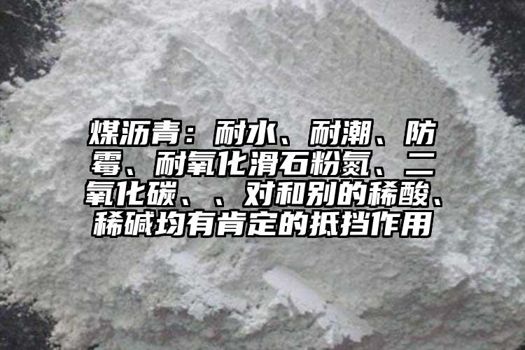 煤瀝青：耐水、耐潮、防霉、耐氧化滑石粉氮、二氧化碳、、對(duì)和別的稀酸、稀堿均有肯定的抵擋作用