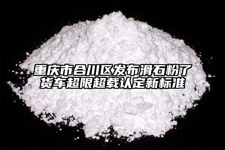 重慶市合川區(qū)發(fā)布滑石粉了貨車超限超載認(rèn)定新標(biāo)準(zhǔn)