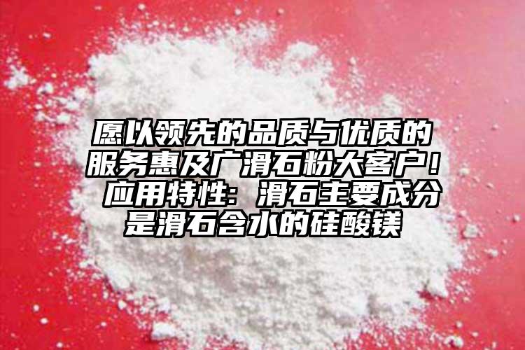 愿以領(lǐng)先的品質(zhì)與優(yōu)質(zhì)的服務(wù)惠及廣滑石粉大客戶！ 應(yīng)用特性: 滑石主要成分是滑石含水的硅酸鎂