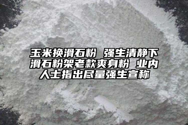 玉米換滑石粉 強生清靜下滑石粉架老款爽身粉 業(yè)內(nèi)人士指出盡量強生宣稱