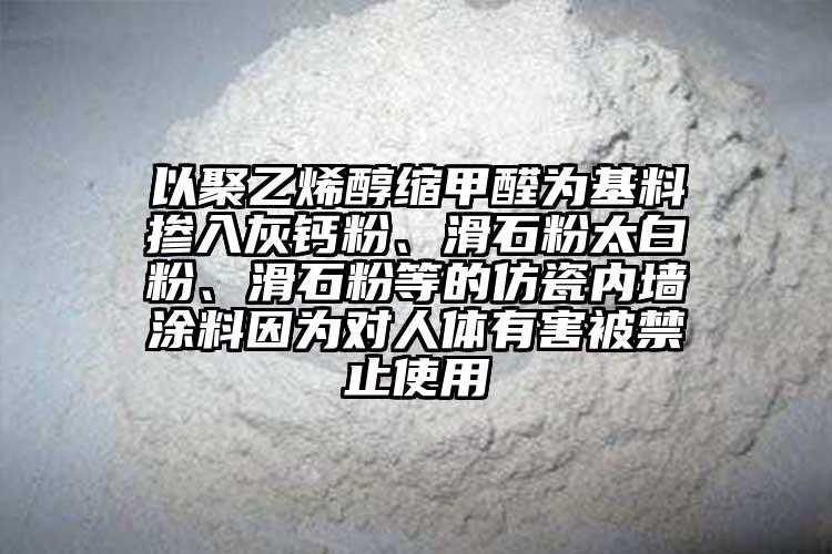 以聚乙烯醇縮甲醛為基料摻入灰鈣粉、滑石粉太白粉、滑石粉等的仿瓷內(nèi)墻涂料因為對人體有害被禁止使用