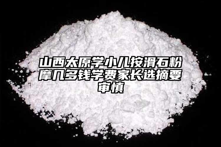 山西太原學(xué)小兒按滑石粉摩幾多錢學(xué)費(fèi)家長(zhǎng)選摘要審慎