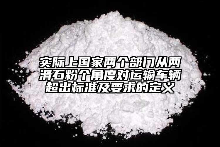 實(shí)際上國(guó)家兩個(gè)部門(mén)從兩滑石粉個(gè)角度對(duì)運(yùn)輸車(chē)輛超出標(biāo)準(zhǔn)及要求的定義