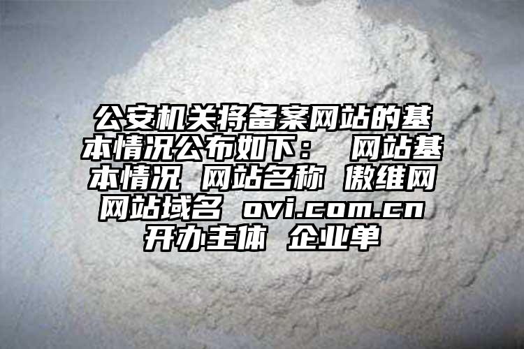 公安機(jī)關(guān)將備案網(wǎng)站的基本情況公布如下： 網(wǎng)站基本情況 網(wǎng)站名稱 傲維網(wǎng) 網(wǎng)站域名 ovi.com.cn 開辦主體 企業(yè)單