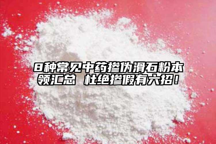 8種常見中藥摻偽滑石粉本領(lǐng)匯總 杜絕摻假有六招！