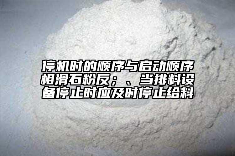 停機(jī)時(shí)的順序與啟動(dòng)順序相滑石粉反；、當(dāng)排料設(shè)備停止時(shí)應(yīng)及時(shí)停止給料