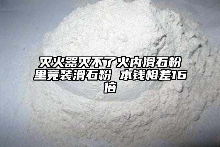 滅火器滅不了火內(nèi)滑石粉里竟裝滑石粉 本錢相差16倍