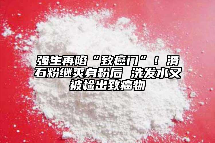 強(qiáng)生再陷“致癌門”！滑石粉繼爽身粉后 洗發(fā)水又被檢出致癌物
