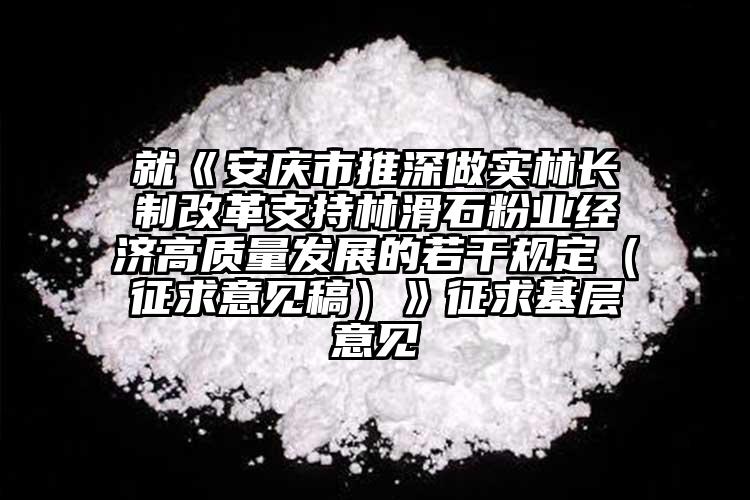 就《安慶市推深做實(shí)林長制改革支持林滑石粉業(yè)經(jīng)濟(jì)高質(zhì)量發(fā)展的若干規(guī)定（征求意見稿）》征求基層意見