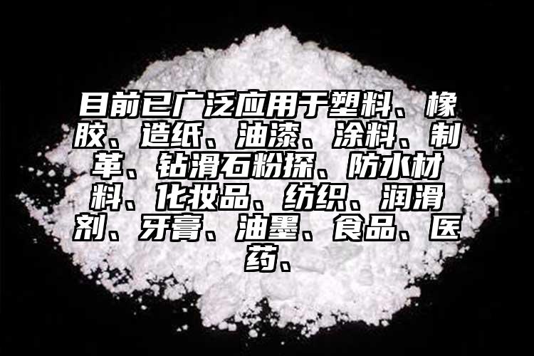 目前已廣泛應(yīng)用于塑料、橡膠、造紙、油漆、涂料、制革、鉆滑石粉探、防水材料、化妝品、紡織、潤(rùn)滑劑、牙膏、油墨、食品、醫(yī)藥、
