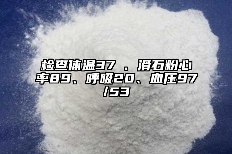 檢查體溫37℃、滑石粉心率89、呼吸20、血壓97/53
