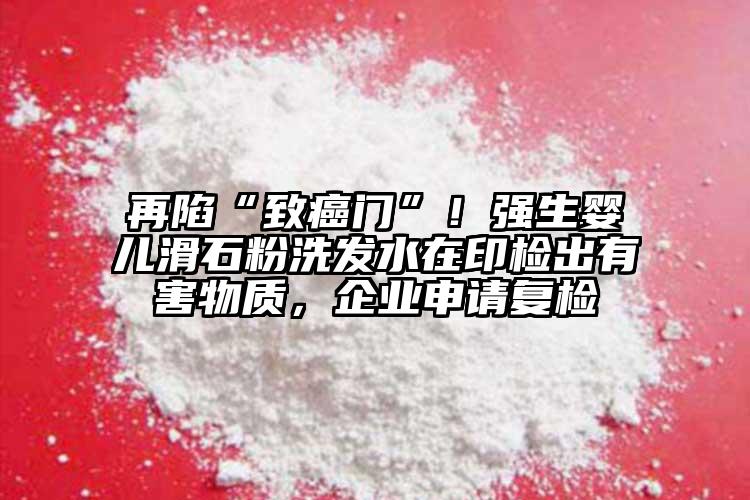 再陷“致癌門”！強生嬰兒滑石粉洗發(fā)水在印檢出有害物質(zhì)，企業(yè)申請復(fù)檢