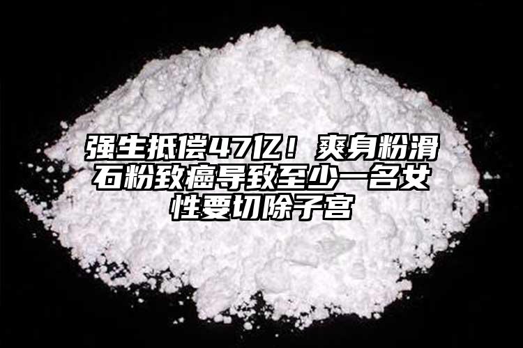 強(qiáng)生抵償47億！爽身粉滑石粉致癌導(dǎo)致至少一名女性要切除子宮