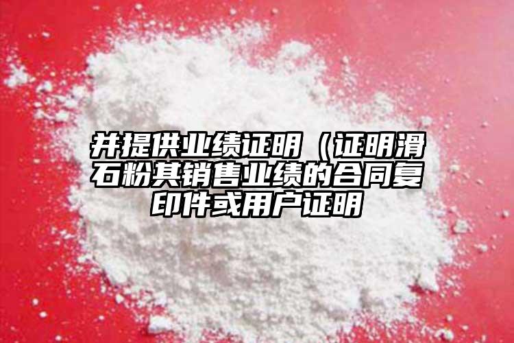并提供業(yè)績(jī)證明（證明滑石粉其銷(xiāo)售業(yè)績(jī)的合同復(fù)印件或用戶(hù)證明