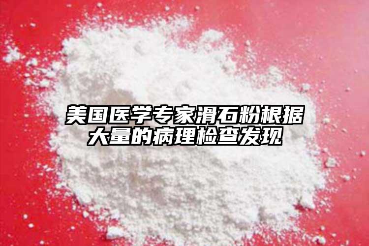美國(guó)醫(yī)學(xué)專(zhuān)家滑石粉根據(jù)大量的病理檢查發(fā)現(xiàn)