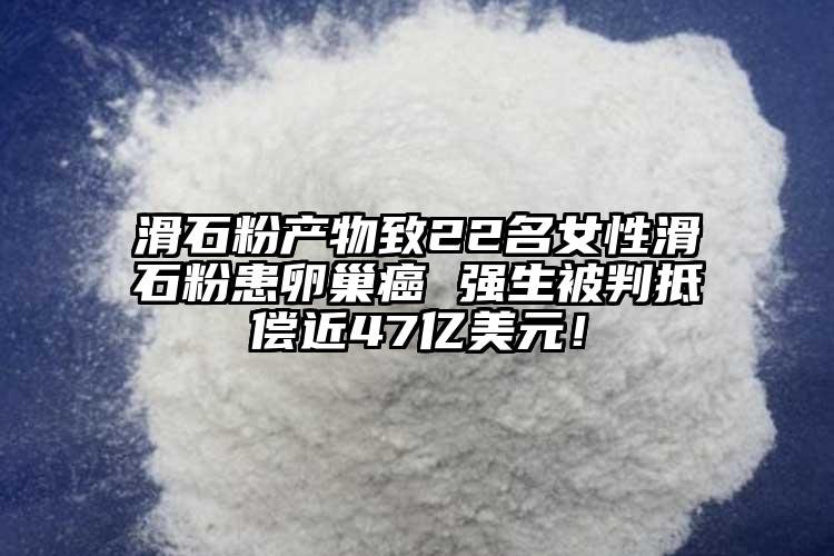 滑石粉產(chǎn)物致22名女性滑石粉患卵巢癌 強(qiáng)生被判抵償近47億美元！