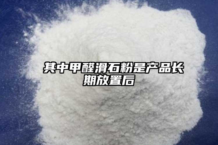  其中甲醛滑石粉是產(chǎn)品長(zhǎng)期放置后
