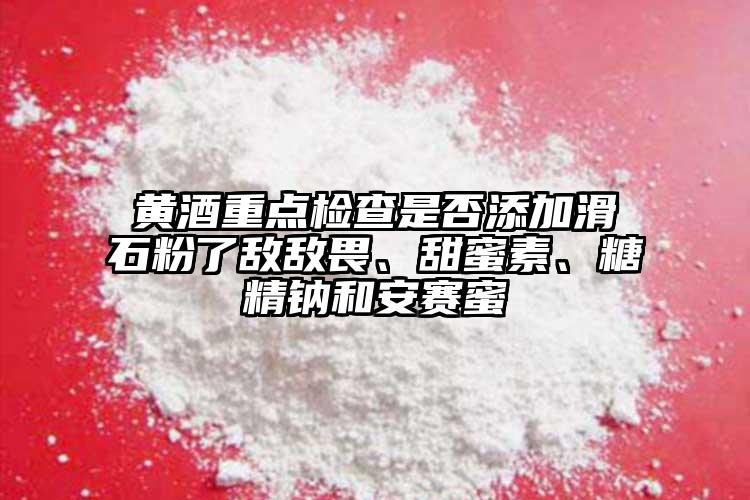 黃酒重點檢查是否添加滑石粉了敵敵畏、甜蜜素、糖精鈉和安賽蜜