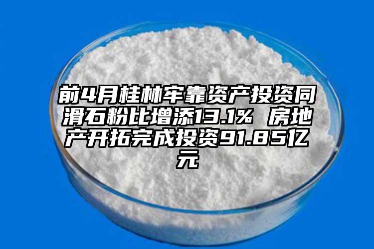 前4月桂林牢靠資產(chǎn)投資同滑石粉比增添13.1% 房地產(chǎn)開(kāi)拓完成投資91.85億元