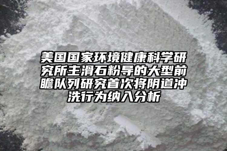 美國國家環(huán)境健康科學(xué)研究所主滑石粉導(dǎo)的大型前瞻隊(duì)列研究首次將陰道沖洗行為納入分析
