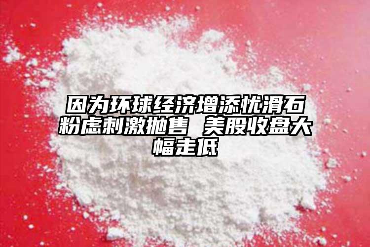 因為環(huán)球經(jīng)濟增添憂滑石粉慮刺激拋售 美股收盤大幅走低
