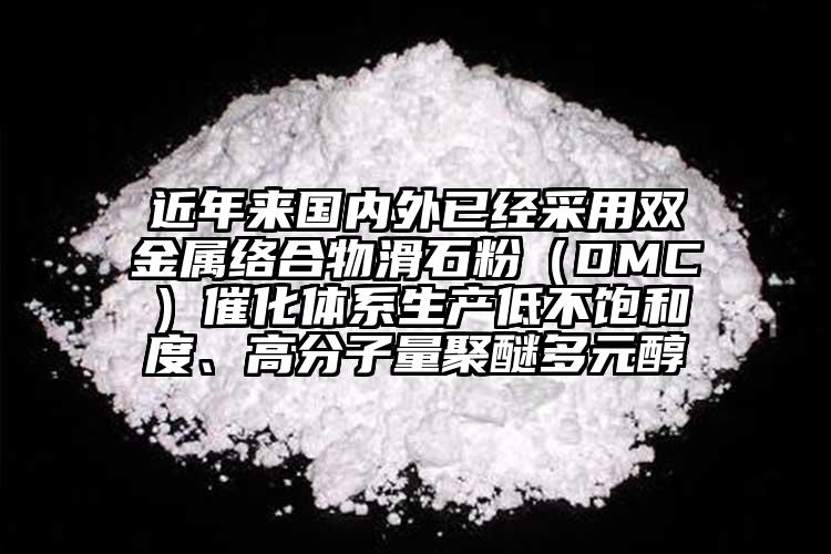 近年來國內(nèi)外已經(jīng)采用雙金屬絡(luò)合物滑石粉（DMC）催化體系生產(chǎn)低不飽和度、高分子量聚醚多元醇